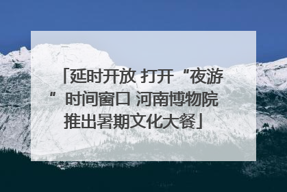 延时开放 打开“夜游”时间窗口 河南博物院推出暑期文化大餐