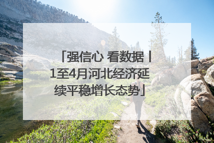 强信心 看数据丨1至4月河北经济延续平稳增长态势