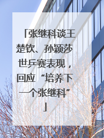 张继科谈王楚钦、孙颖莎世乒赛表现，回应“培养下一个张继科”