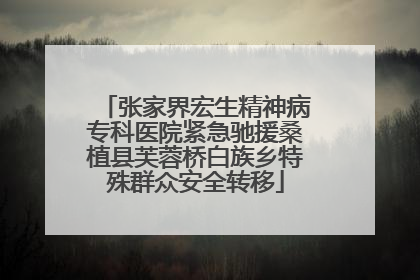 张家界宏生精神病专科医院紧急驰援桑植县芙蓉桥白族乡特殊群众安全转移