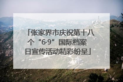 张家界市庆祝第十八个“6·9”国际档案日宣传活动精彩纷呈