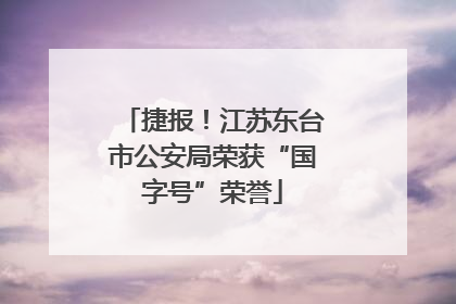 捷报！江苏东台市公安局荣获“国字号”荣誉