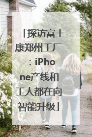 探访富士康郑州工厂：iPhone产线和工人都在向智能升级