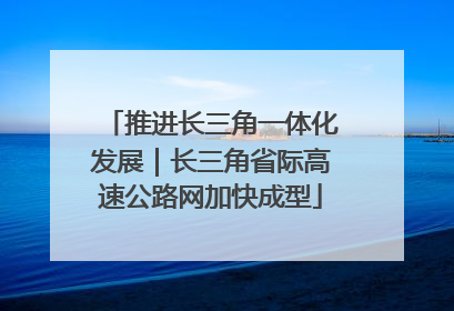 推进长三角一体化发展｜长三角省际高速公路网加快成型