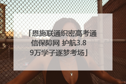 恩施联通织密高考通信保障网 护航3.89万学子逐梦考场