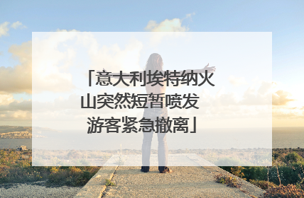 意大利埃特纳火山突然短暂喷发 游客紧急撤离