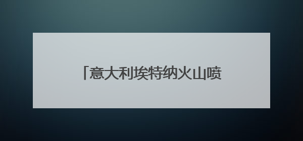 意大利埃特纳火山喷发 游客紧急撤离