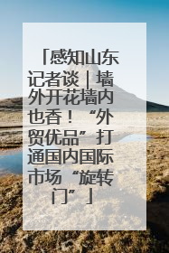 感知山东记者谈｜墙外开花墙内也香！“外贸优品”打通国内国际市场“旋转门”