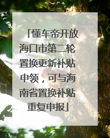 懂车帝开放海口市第二轮置换更新补贴申领，可与海南省置换补贴重复申报