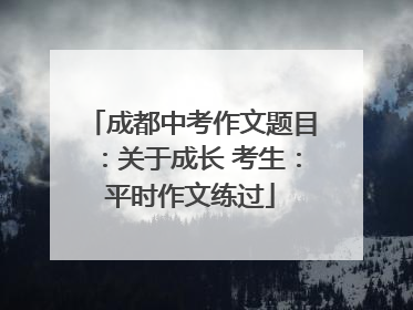 成都中考作文题目：关于成长 考生：平时作文练过