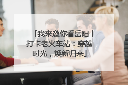 我来邀你看岳阳丨打卡老火车站：穿越时光，焕新归来