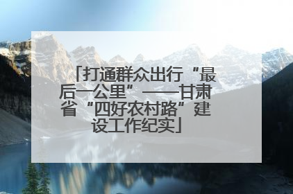 打通群众出行“最后一公里”——甘肃省“四好农村路”建设工作纪实