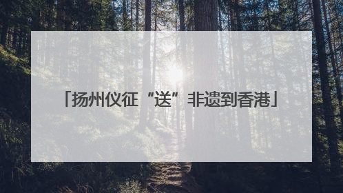 扬州仪征“送”非遗到香港