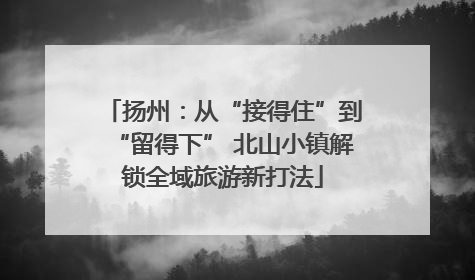 扬州：从“接得住”到“留得下” 北山小镇解锁全域旅游新打法