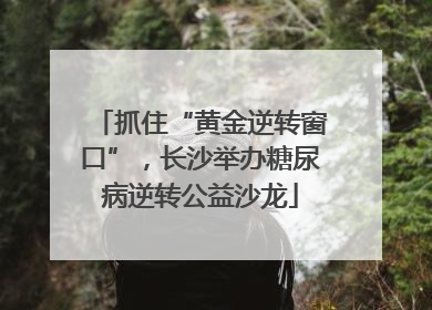 抓住“黄金逆转窗口”，长沙举办糖尿病逆转公益沙龙