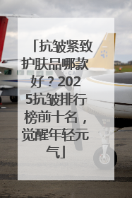 抗皱紧致护肤品哪款好？2025抗皱排行榜前十名，觉醒年轻元气