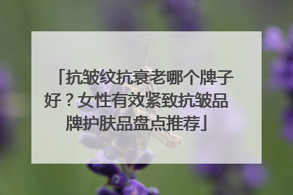 抗皱纹抗衰老哪个牌子好？女性有效紧致抗皱品牌护肤品盘点推荐