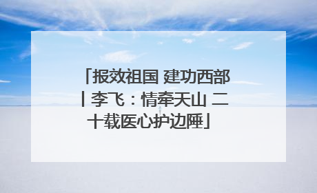 报效祖国 建功西部丨李飞：情牵天山 二十载医心护边陲