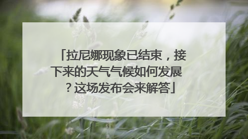 拉尼娜现象已结束，接下来的天气气候如何发展？这场发布会来解答