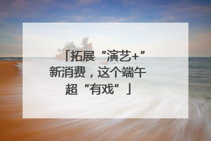 拓展“演艺+”新消费，这个端午超“有戏”
