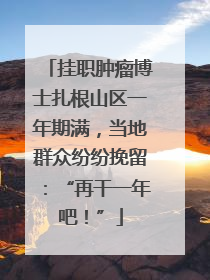 挂职肿瘤博士扎根山区一年期满，当地群众纷纷挽留：“再干一年吧！”