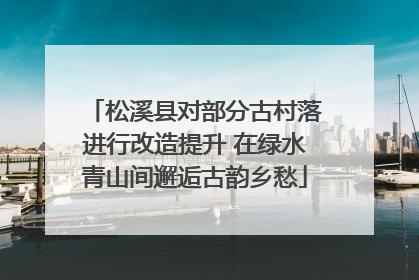 松溪县对部分古村落进行改造提升 在绿水青山间邂逅古韵乡愁
