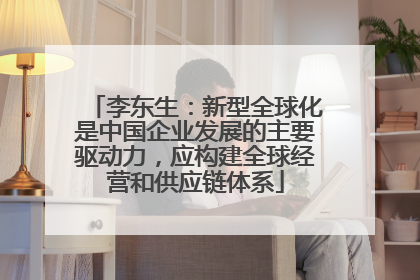 李东生：新型全球化是中国企业发展的主要驱动力，应构建全球经营和供应链体系