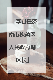 李君任济南市槐荫区人民政府副区长