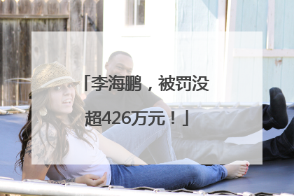 李海鹏，被罚没超426万元！
