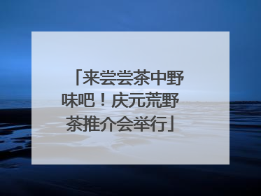 来尝尝茶中野味吧！庆元荒野茶推介会举行
