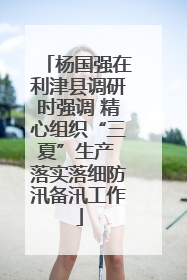 杨国强在利津县调研时强调 精心组织“三夏”生产 落实落细防汛备汛工作