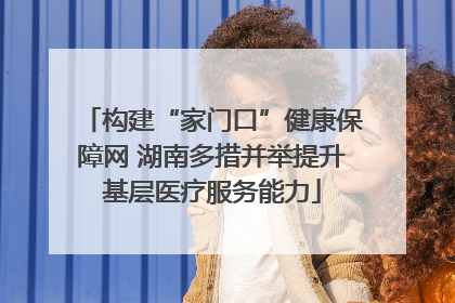 构建“家门口”健康保障网 湖南多措并举提升基层医疗服务能力