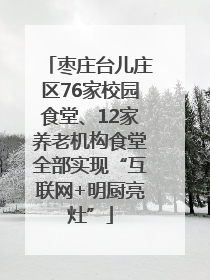 枣庄台儿庄区76家校园食堂、12家养老机构食堂全部实现“互联网+明厨亮灶”