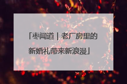 枣闻道｜老厂房里的新婚礼带来新浪漫