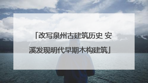 改写泉州古建筑历史 安溪发现明代早期木构建筑