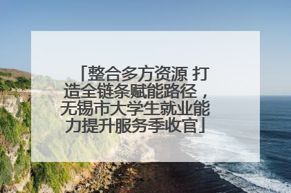 整合多方资源 打造全链条赋能路径，无锡市大学生就业能力提升服务季收官
