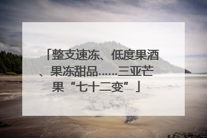 整支速冻、低度果酒、果冻甜品……三亚芒果“七十二变”