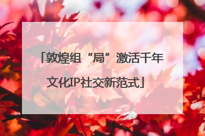 敦煌组“局”激活千年文化IP社交新范式