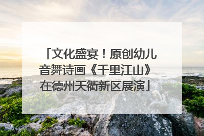 文化盛宴！原创幼儿音舞诗画《千里江山》在德州天衢新区展演