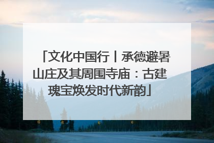 文化中国行丨承德避暑山庄及其周围寺庙：古建瑰宝焕发时代新韵