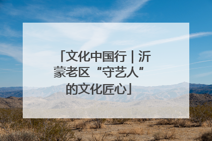 文化中国行｜沂蒙老区“守艺人”的文化匠心