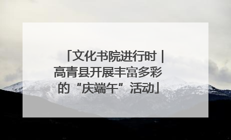 文化书院进行时｜高青县开展丰富多彩的“庆端午”活动