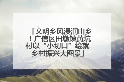 文明乡风浸润山乡！广信区田墩镇黄坑村以“小切口”绘就乡村振兴大图景