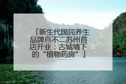 新生代国民养生品牌真不二苏州首店开业：古城墙下的“植物药房”