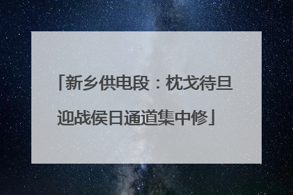新乡供电段：枕戈待旦迎战侯日通道集中修