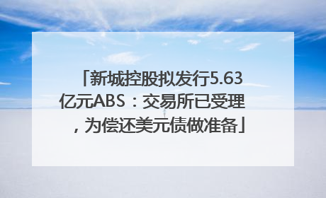 新城控股拟发行5.63亿元ABS：交易所已受理，为偿还美元债做准备