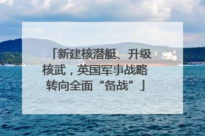 新建核潜艇、升级核武，英国军事战略转向全面“备战”