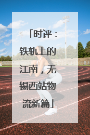 时评：铁轨上的江南，无锡西站物流新篇