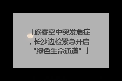 旅客空中突发急症，长沙边检紧急开启“绿色生命通道”