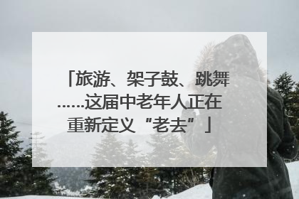 旅游、架子鼓、跳舞……这届中老年人正在重新定义“老去”